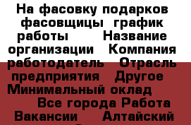 На фасовку подарков фасовщицы. график работы 2/2 › Название организации ­ Компания-работодатель › Отрасль предприятия ­ Другое › Минимальный оклад ­ 19 000 - Все города Работа » Вакансии   . Алтайский край,Заринск г.